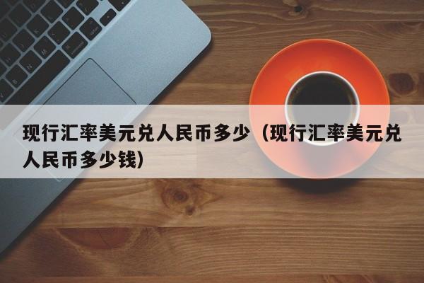 现行汇率美元兑人民币多少（现行汇率美元兑人民币多少钱）