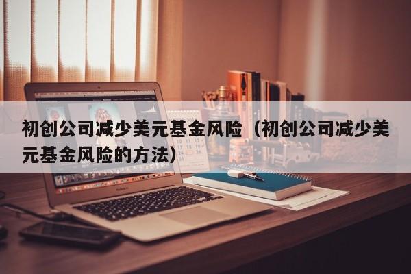 初创公司减少美元基金风险（初创公司减少美元基金风险的方法）