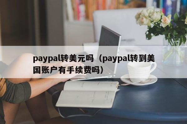 paypal转美元吗（paypal转到美国账户有手续费吗）