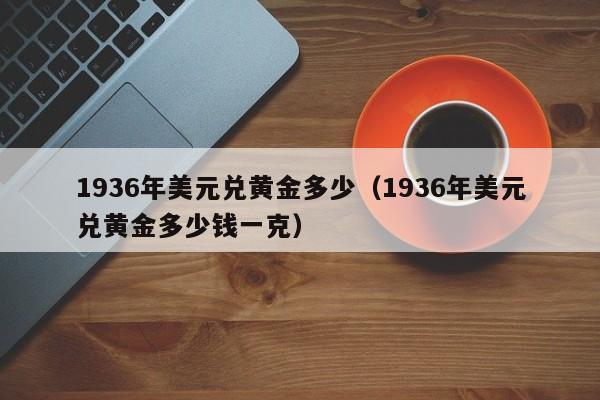 1936年美元兑黄金多少（1936年美元兑黄金多少钱一克）