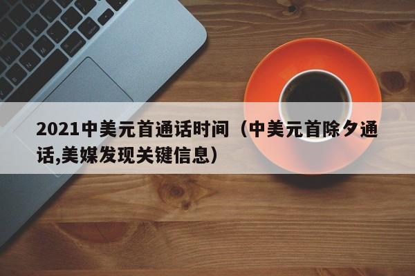 2021中美元首通话时间（中美元首除夕通话,美媒发现关键信息）