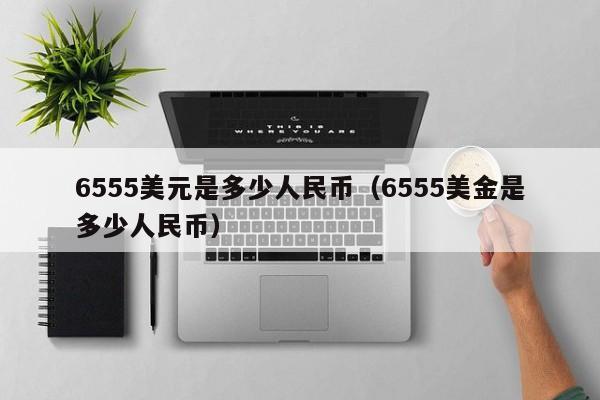 6555美元是多少人民币（6555美金是多少人民币）