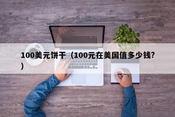 100美元饼干（100元在美国值多少钱?）