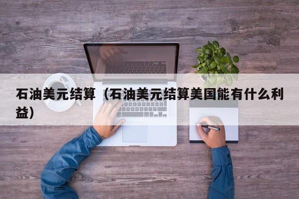 石油美元结算（石油美元结算美国能有什么利益）