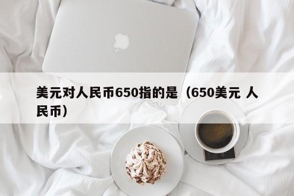 美元对人民币650指的是（650美元 人民币）