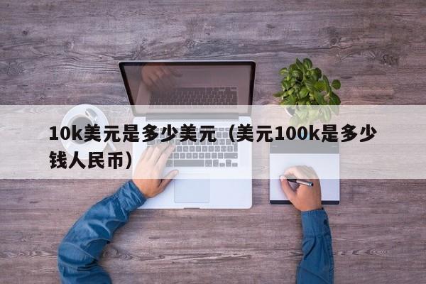 10k美元是多少美元（美元100k是多少钱人民币）