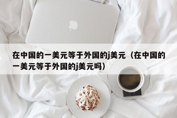 在中国的一美元等于外国的j美元（在中国的一美元等于外国的j美元吗）