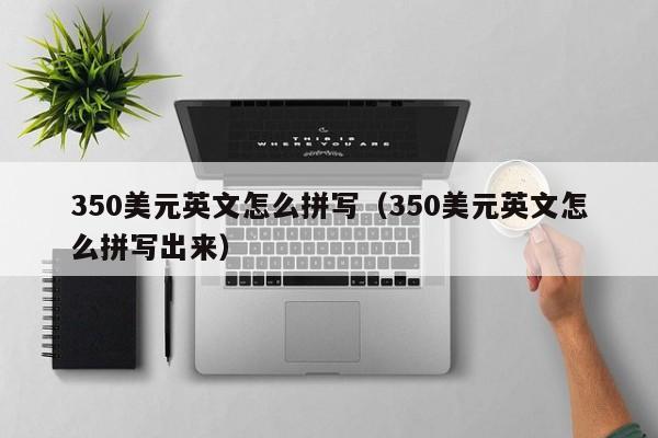 350美元英文怎么拼写（350美元英文怎么拼写出来）