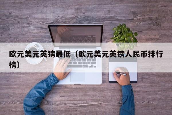 欧元美元英镑最低（欧元美元英镑人民币排行榜）