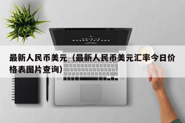 最新人民币美元（最新人民币美元汇率今日价格表图片查询）