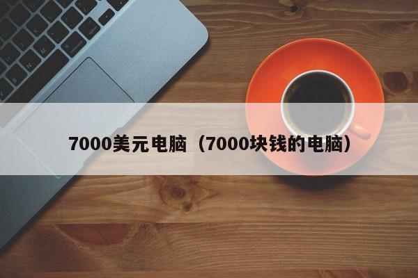 7000美元电脑（7000块钱的电脑）