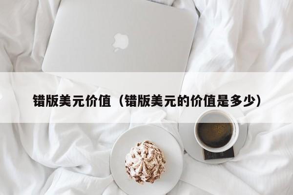 错版美元价值（错版美元的价值是多少）