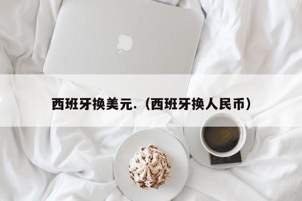 西班牙换美元.（西班牙换人民币）