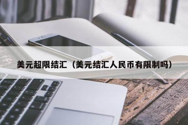 美元超限结汇（美元结汇人民币有限制吗）