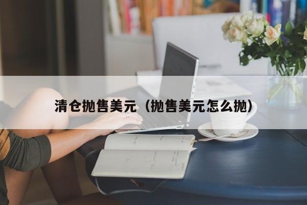 清仓抛售美元（抛售美元怎么抛）