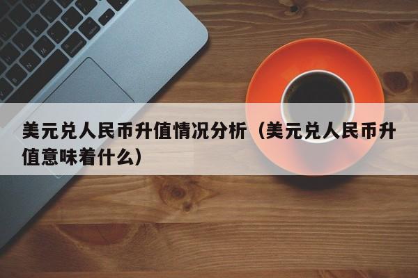 美元兑人民币升值情况分析（美元兑人民币升值意味着什么）