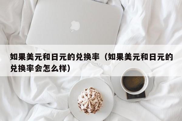 如果美元和日元的兑换率（如果美元和日元的兑换率会怎么样）