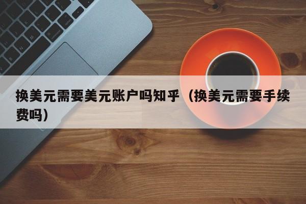 换美元需要美元账户吗知乎（换美元需要手续费吗）