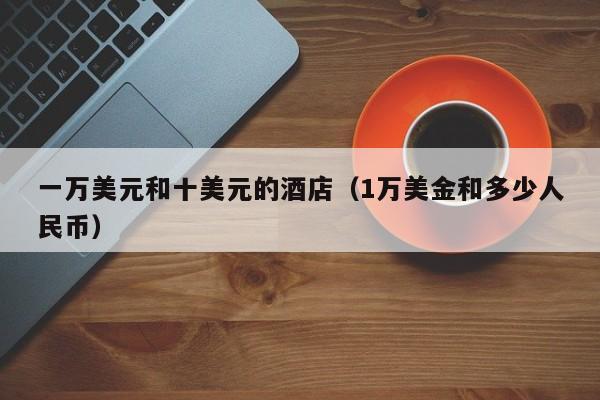 一万美元和十美元的酒店（1万美金和多少人民币）