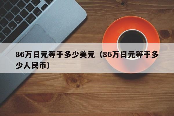 86万日元等于多少美元（86万日元等于多少人民币）