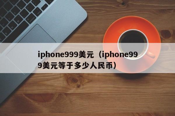 iphone999美元（iphone999美元等于多少人民币）