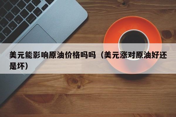 美元能影响原油价格吗吗（美元涨对原油好还是坏）