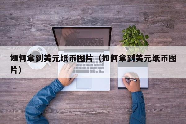 如何拿到美元纸币图片（如何拿到美元纸币图片）