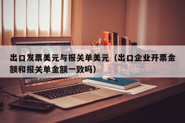 出口发票美元与报关单美元（出口企业开票金额和报关单金额一致吗）