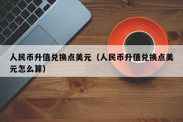 人民币升值兑换点美元（人民币升值兑换点美元怎么算）