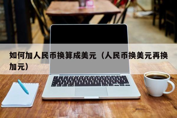 如何加人民币换算成美元（人民币换美元再换加元）