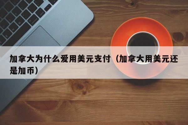加拿大为什么爱用美元支付（加拿大用美元还是加币）