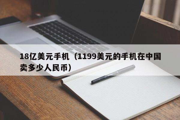 18亿美元手机（1199美元的手机在中国卖多少人民币）