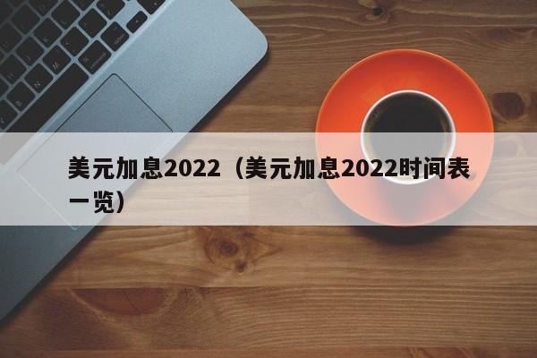 美元加息2022（美元加息2022时间表一览）