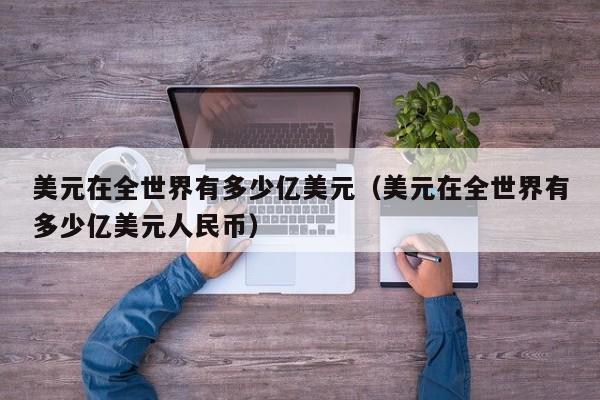 美元在全世界有多少亿美元（美元在全世界有多少亿美元人民币）