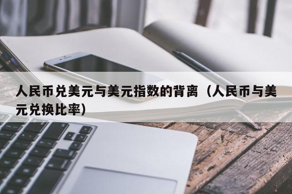 人民币兑美元与美元指数的背离（人民币与美元兑换比率）