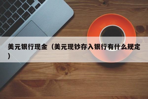 美元银行现金（美元现钞存入银行有什么规定）