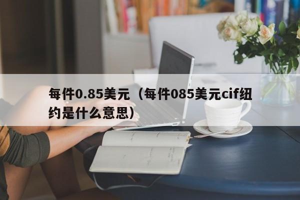 每件0.85美元（每件085美元cif纽约是什么意思）