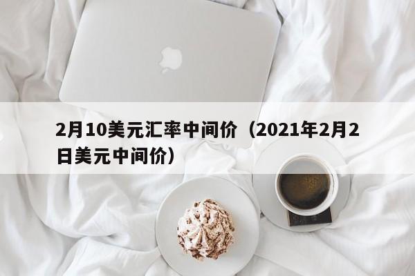 2月10美元汇率中间价（2021年2月2日美元中间价）