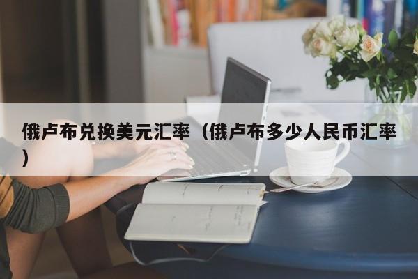 俄卢布兑换美元汇率（俄卢布多少人民币汇率）