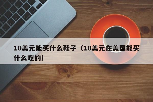10美元能买什么鞋子（10美元在美国能买什么吃的）