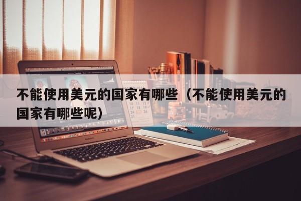 不能使用美元的国家有哪些（不能使用美元的国家有哪些呢）