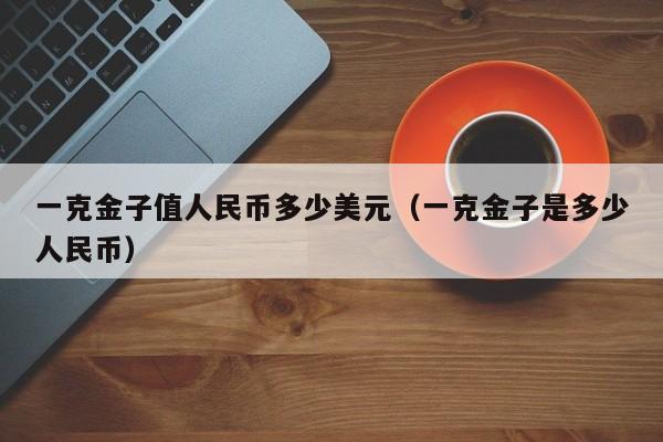一克金子值人民币多少美元（一克金子是多少人民币）