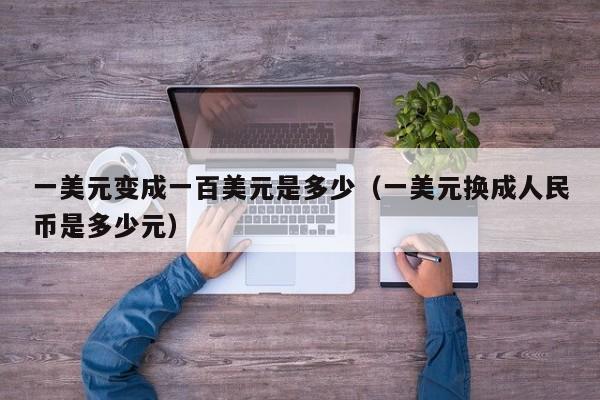 一美元变成一百美元是多少（一美元换成人民币是多少元）