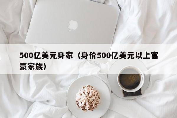 500亿美元身家（身价500亿美元以上富豪家族）