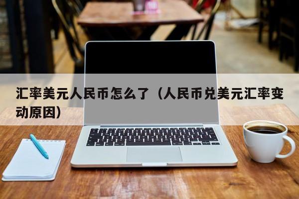 汇率美元人民币怎么了（人民币兑美元汇率变动原因）