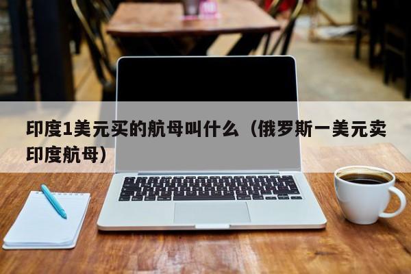 印度1美元买的航母叫什么（俄罗斯一美元卖印度航母）