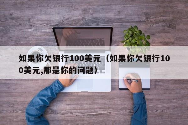 如果你欠银行100美元（如果你欠银行100美元,那是你的问题）