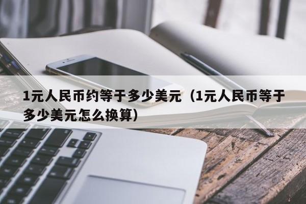 1元人民币约等于多少美元（1元人民币等于多少美元怎么换算）