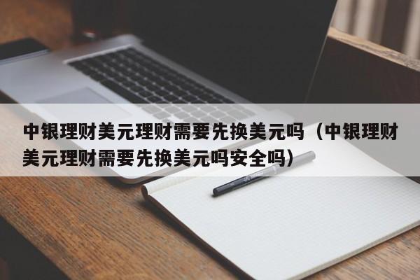 中银理财美元理财需要先换美元吗（中银理财美元理财需要先换美元吗安全吗）