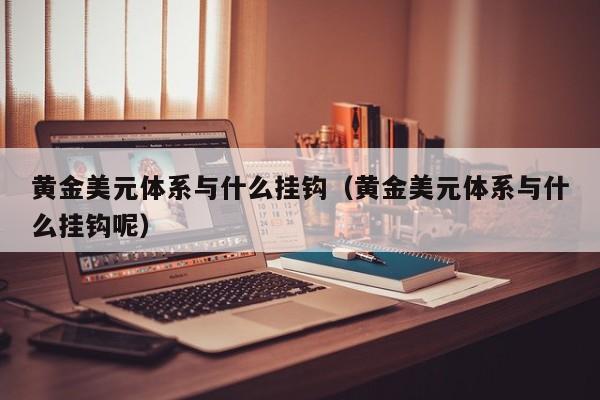 黄金美元体系与什么挂钩（黄金美元体系与什么挂钩呢）